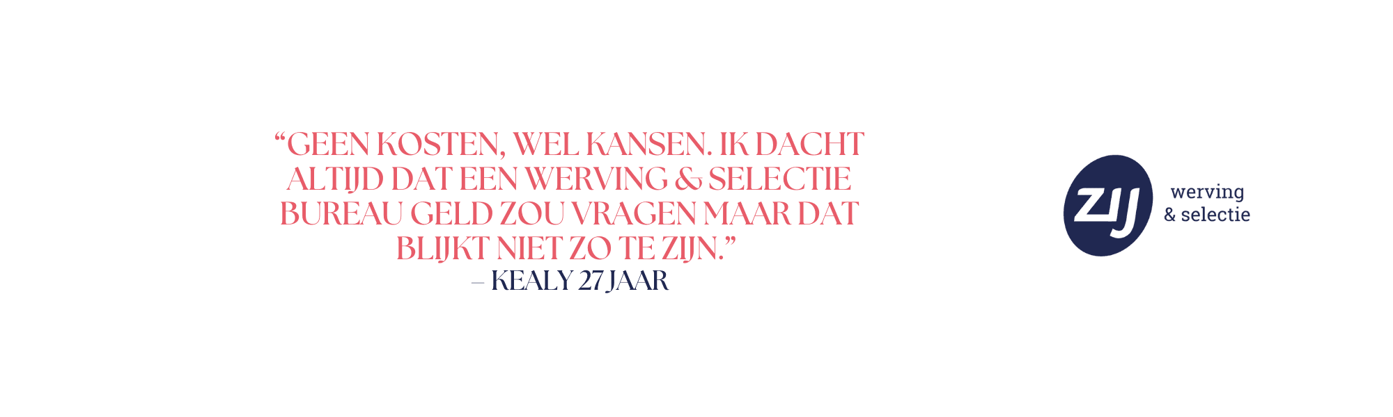“Geen kosten, wel kansen. Ik dacht altijd dat een werving & selectie bureau geld zou vragen maar dat blijkt niet zo te zijn.” – Kealy – 27 jaar ZIJ maakt het verschil