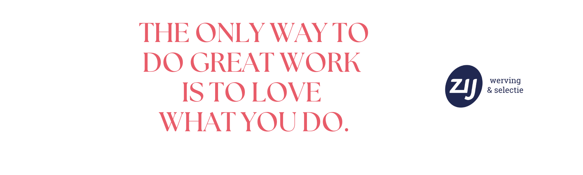 the-only-way-to-do-great-work-is-to-love-what-yopu-do The only way to do great work is to love what you do. Jouw ideale baan, sneller gevonden. Geen kosten, wél aandacht. ZIJ maakt het verschil - Werving & Selectie Amsterdam en omgeving