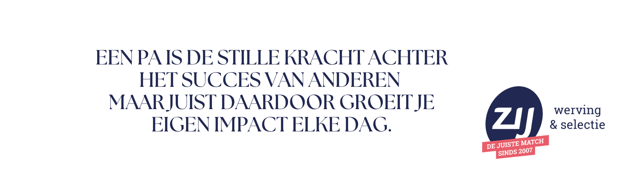 Een PA is de stille kracht achter het succes van anderen maar juist daardoor groeit je eigen impact elke dag. ZIJ werving en selectie. ZIJ maakt het verschil.
