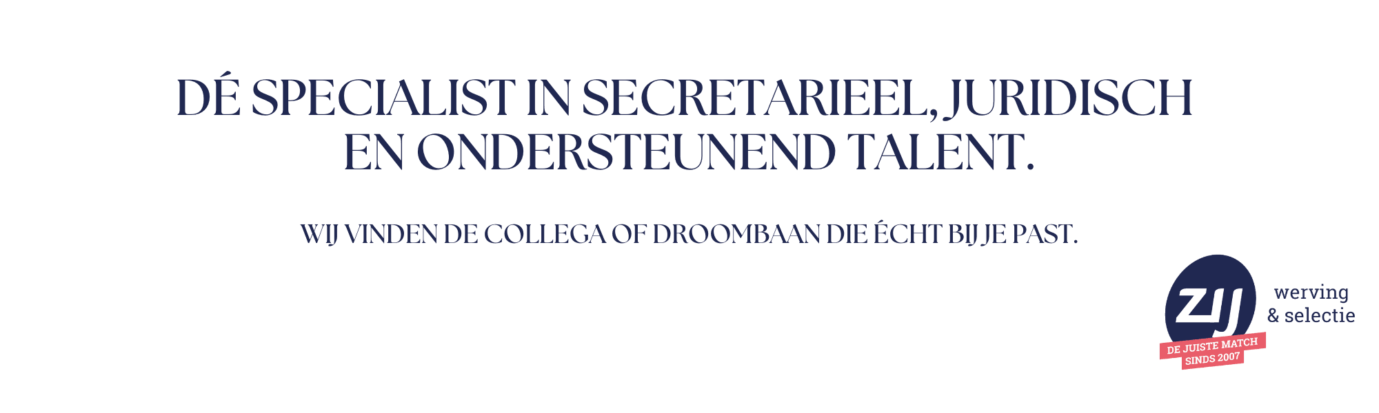 banner-home-pagina-hero-tekst Dé specialist in secretarieel, juridisch en ondersteunend talent. Wij vinden de collega of droombaan die écht bij je past.