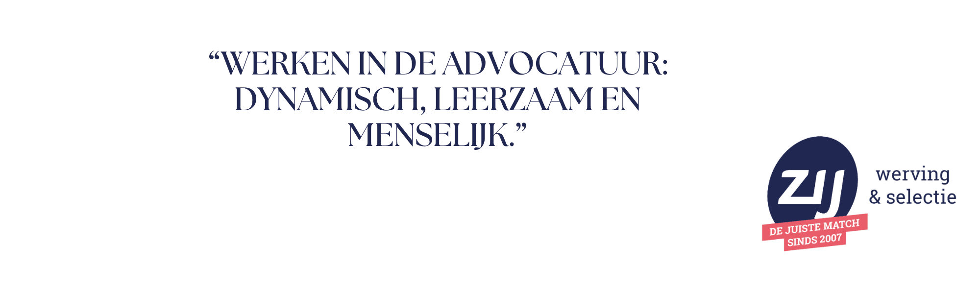 Werken in de advocatuur: dynamisch, leerzaam en menselijk. ZIJ maakt het verschil. ZIJ werving en selectie.