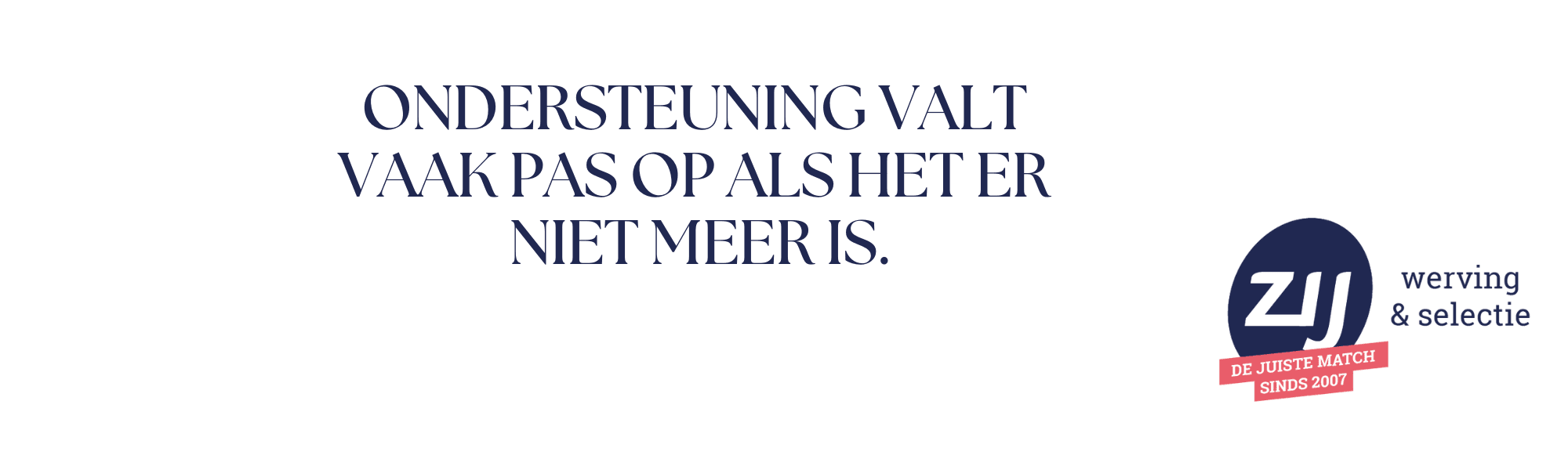Ondersteuning valt vaak pas op als het er niet meer is. ZIJ werving en selectie. ZIJ maakt het verschil.