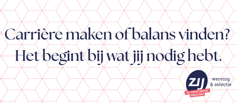 5 Carrière maken of balans vinden? Het begint bij wat jij nodig hebt. ZIJ werving en selectie. ZIJ maakt het verschil.